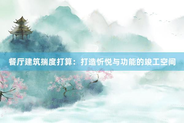 餐厅建筑揣度打算:打造忻悦与功能的竣工空间