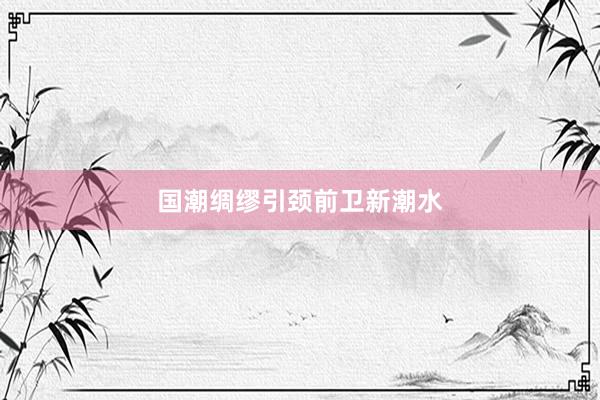 国潮绸缪引颈前卫新潮水