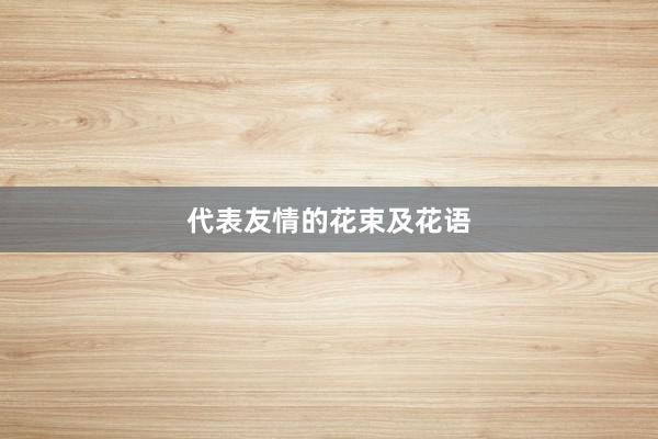 代表友情的花束及花语