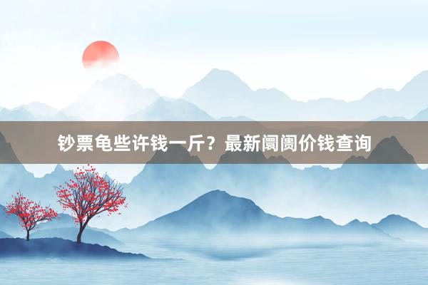 钞票龟些许钱一斤？最新阛阓价钱查询