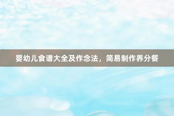 婴幼儿食谱大全及作念法,简易制作养分餐